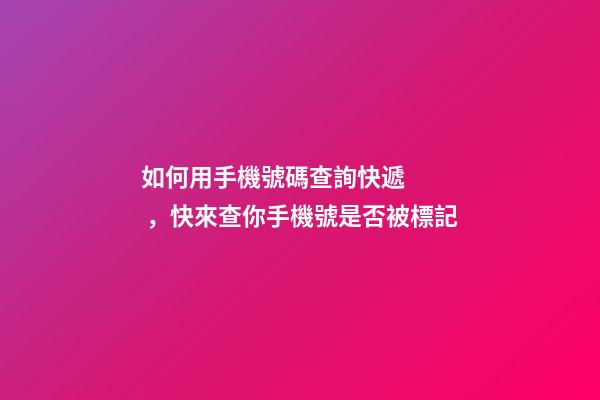 如何用手機號碼查詢快遞，快來查你手機號是否被標記